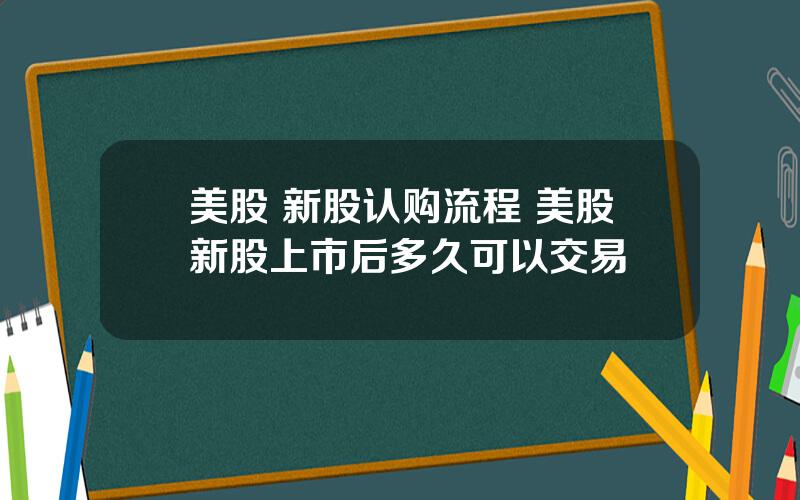 美股 新股认购流程 美股新股上市后多久可以交易